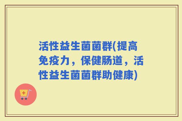 活性益生菌菌群(提高力，保健肠道，活性益生菌菌群助健康)