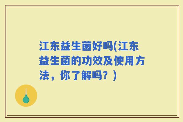 江东益生菌好吗(江东益生菌的功效及使用方法，你了解吗？)