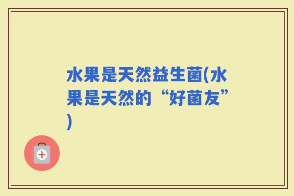 水果是天然益生菌(水果是天然的“好菌友”)