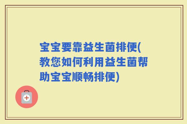 宝宝要靠益生菌排便(教您如何利用益生菌帮助宝宝顺畅排便)
