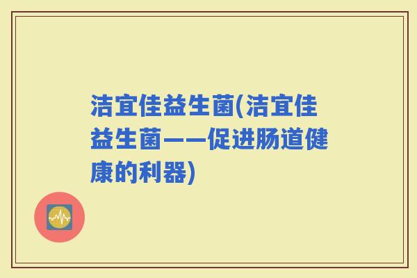 洁宜佳益生菌(洁宜佳益生菌——促进肠道健康的利器)