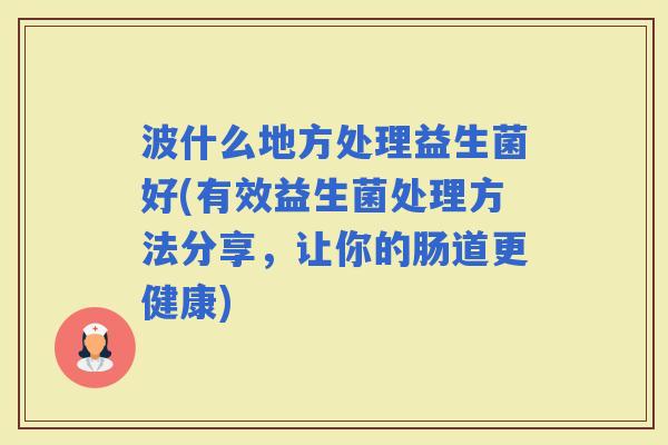 波什么地方处理益生菌好(有效益生菌处理方法分享，让你的肠道更健康)