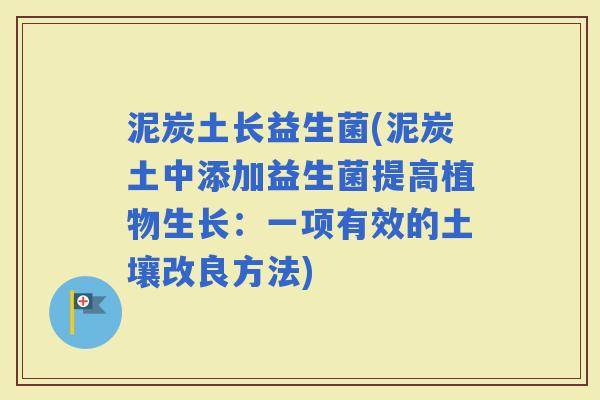 泥炭土长益生菌(泥炭土中添加益生菌提高植物生长：一项有效的土壤改良方法)