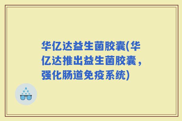 华亿达益生菌胶囊(华亿达推出益生菌胶囊，强化肠道系统)
