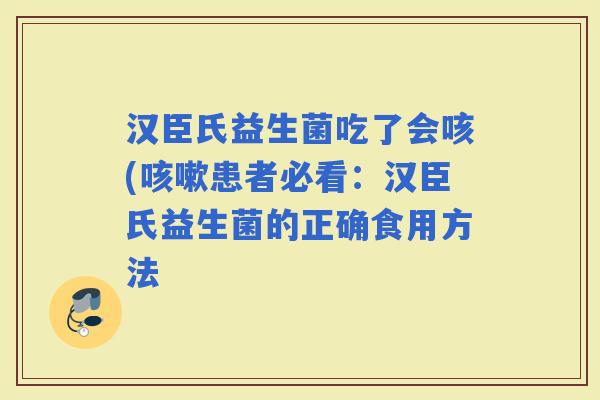 汉臣氏益生菌吃了会咳(患者必看：汉臣氏益生菌的正确食用方法