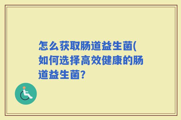 怎么获取肠道益生菌(如何选择高效健康的肠道益生菌？