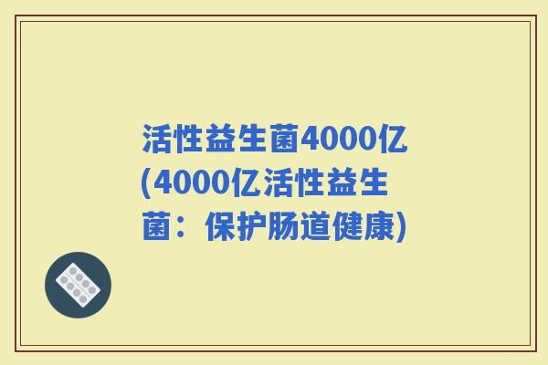 活性益生菌4000亿(4000亿活性益生菌：保护肠道健康)