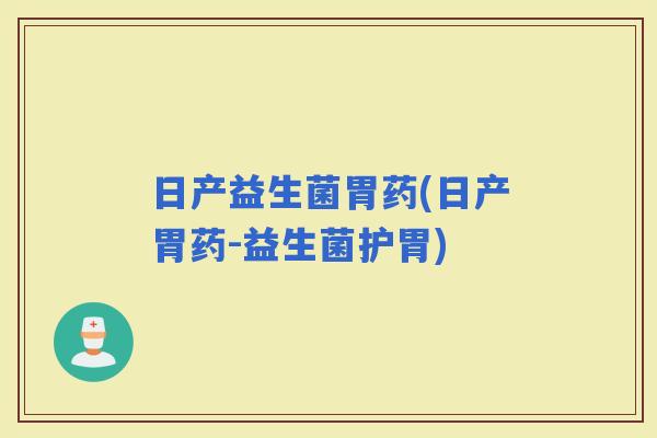 日产益生菌胃药(日产胃药-益生菌护胃)