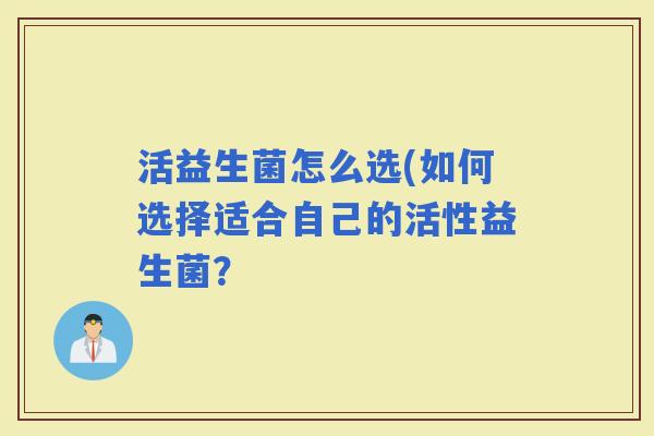 活益生菌怎么选(如何选择适合自己的活性益生菌？