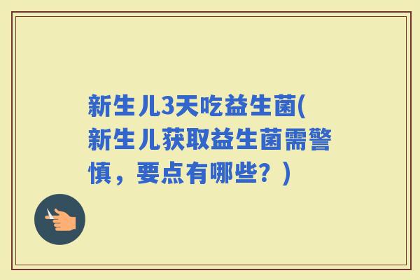 新生儿3天吃益生菌(新生儿获取益生菌需警慎，要点有哪些？)