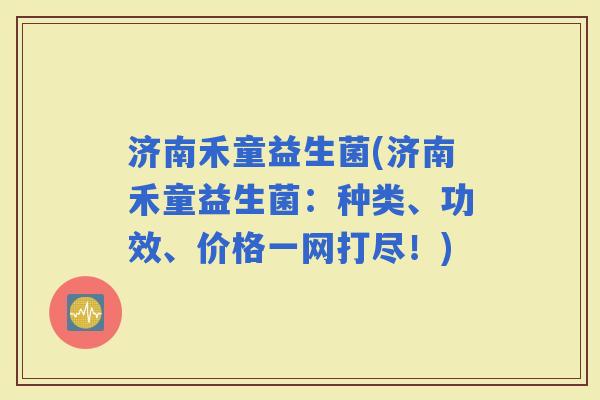 济南禾童益生菌(济南禾童益生菌：种类、功效、价格一网打尽！)