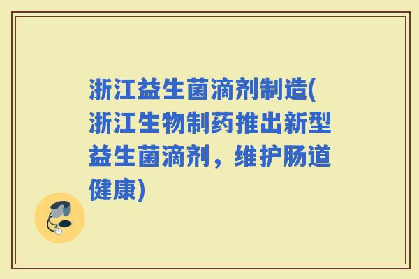 浙江益生菌滴剂制造(浙江生物制药推出新型益生菌滴剂，维护肠道健康)