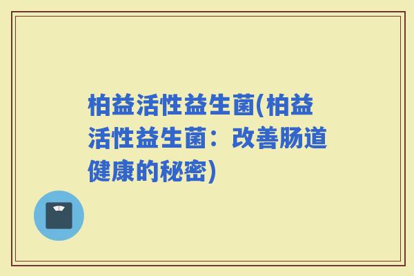 柏益活性益生菌(柏益活性益生菌：改善肠道健康的秘密)
