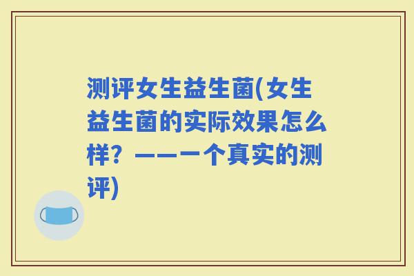 测评女生益生菌(女生益生菌的实际效果怎么样？——一个真实的测评)