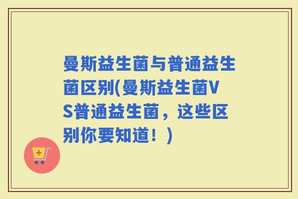 曼斯益生菌与普通益生菌区别(曼斯益生菌VS普通益生菌，这些区别你要知道！)