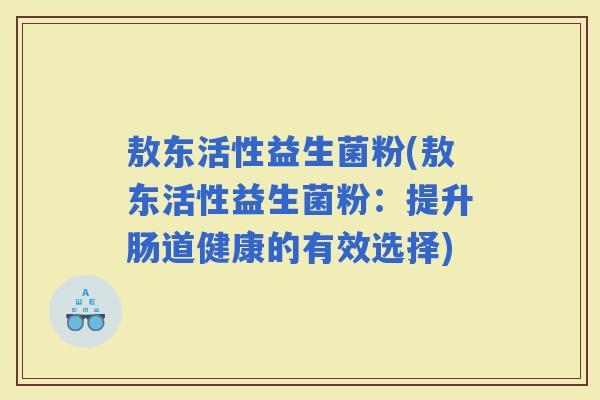 敖东活性益生菌粉(敖东活性益生菌粉：提升肠道健康的有效选择)