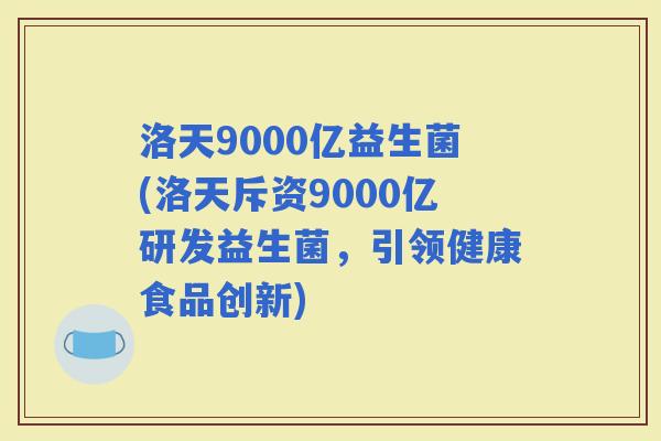 洛天9000亿益生菌(洛天斥资9000亿研发益生菌，引领健康食品创新)