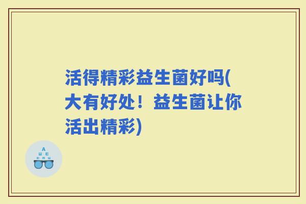 活得精彩益生菌好吗(大有好处！益生菌让你活出精彩)