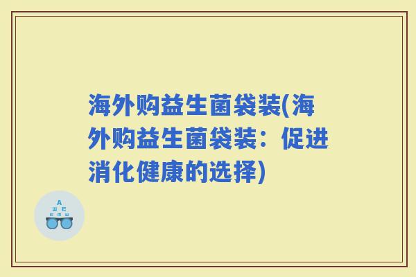 海外购益生菌袋装(海外购益生菌袋装：促进消化健康的选择)