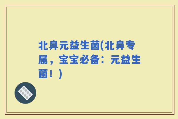 北鼻元益生菌(北鼻专属，宝宝必备：元益生菌！)