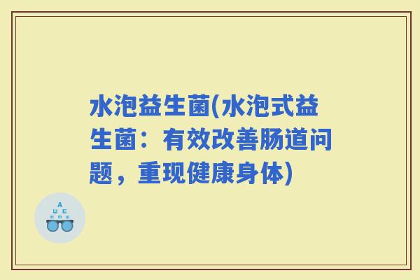水泡益生菌(水泡式益生菌：有效改善肠道问题，重现健康身体)
