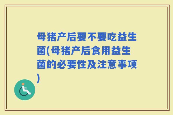 母猪产后要不要吃益生菌(母猪产后食用益生菌的必要性及注意事项)