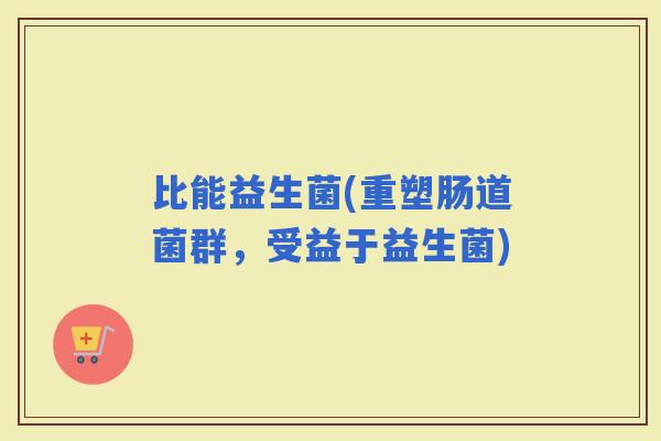 比能益生菌(重塑肠道菌群，受益于益生菌)