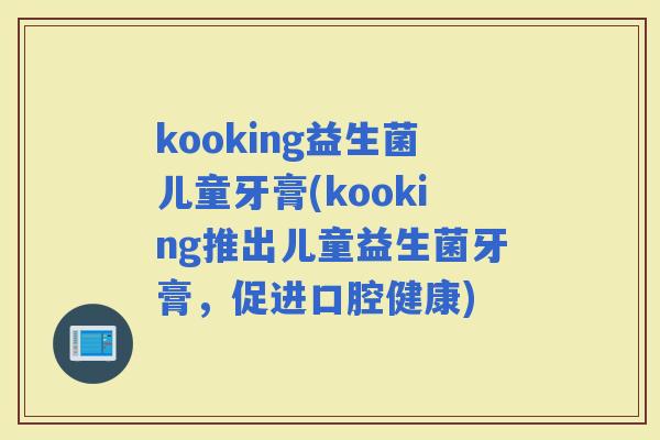 kooking益生菌儿童牙膏(kooking推出儿童益生菌牙膏，促进口腔健康)