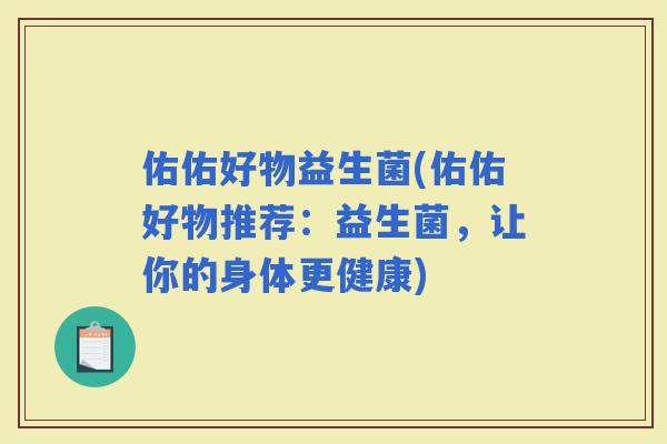 佑佑好物益生菌(佑佑好物推荐：益生菌，让你的身体更健康)