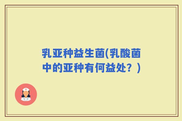 乳亚种益生菌(乳酸菌中的亚种有何益处？)