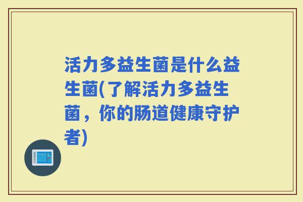活力多益生菌是什么益生菌(了解活力多益生菌，你的肠道健康守护者)