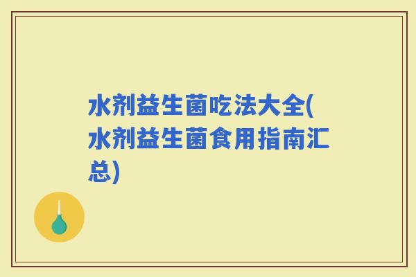 水剂益生菌吃法大全(水剂益生菌食用指南汇总)