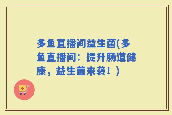多鱼直播间益生菌(多鱼直播间：提升肠道健康，益生菌来袭！)