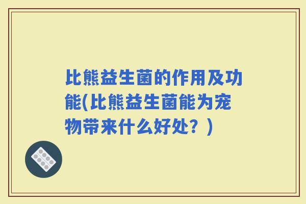 比熊益生菌的作用及功能(比熊益生菌能为宠物带来什么好处？)