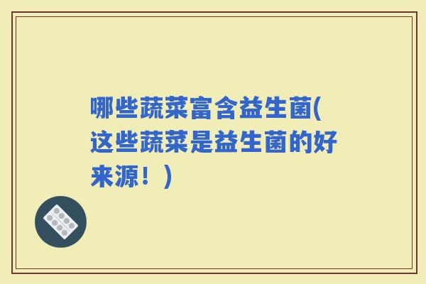 哪些蔬菜富含益生菌(这些蔬菜是益生菌的好来源！)