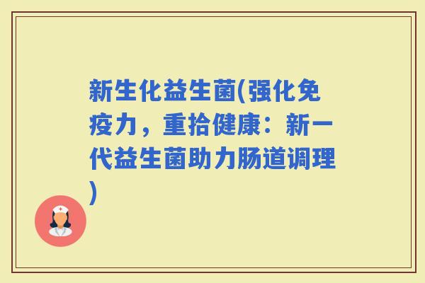 新生化益生菌(强化力，重拾健康：新一代益生菌助力肠道调理)
