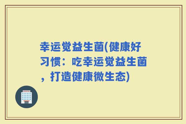 幸运觉益生菌(健康好习惯：吃幸运觉益生菌，打造健康微生态)