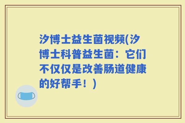 汐博士益生菌视频(汐博士科普益生菌：它们不仅仅是改善肠道健康的好帮手！)