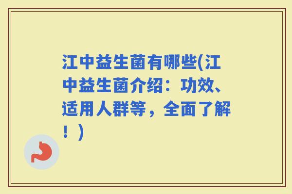 江中益生菌有哪些(江中益生菌介绍：功效、适用人群等，全面了解！)
