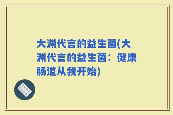 大渊代言的益生菌(大渊代言的益生菌：健康肠道从我开始)
