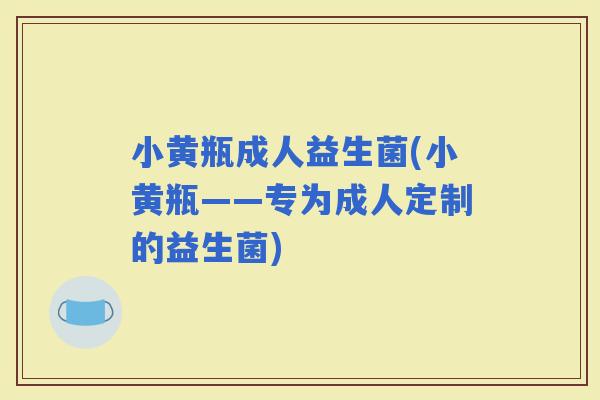 小黄瓶成人益生菌(小黄瓶——专为成人定制的益生菌)