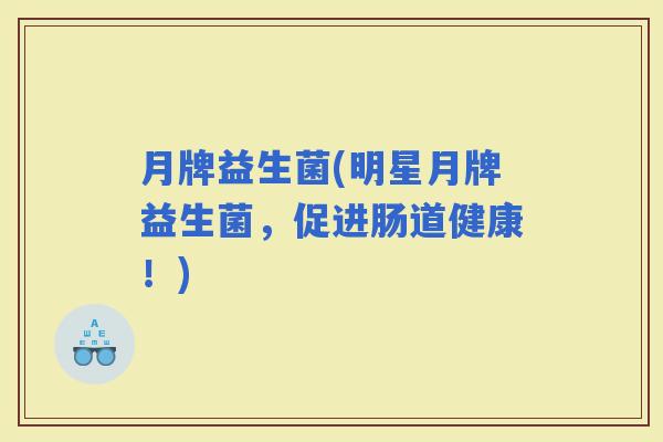 月牌益生菌(明星月牌益生菌，促进肠道健康！)