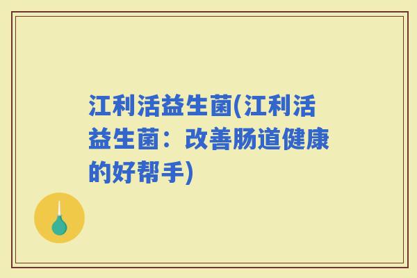 江利活益生菌(江利活益生菌：改善肠道健康的好帮手)