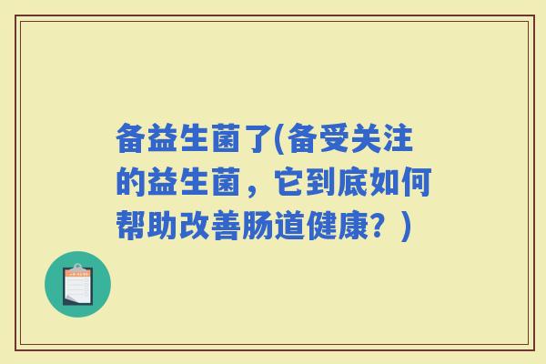 备益生菌了(备受关注的益生菌，它到底如何帮助改善肠道健康？)
