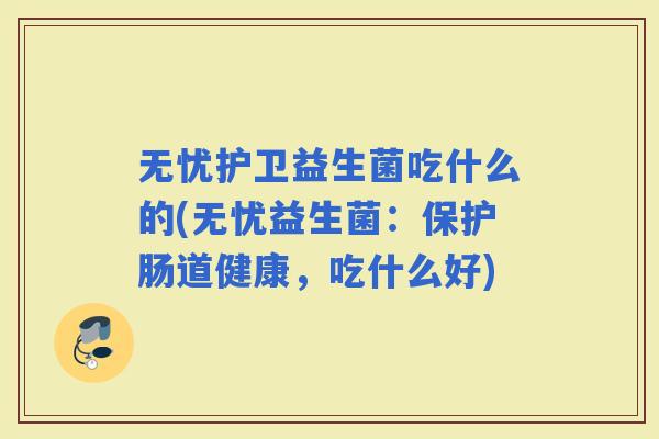 无忧护卫益生菌吃什么的(无忧益生菌：保护肠道健康，吃什么好)