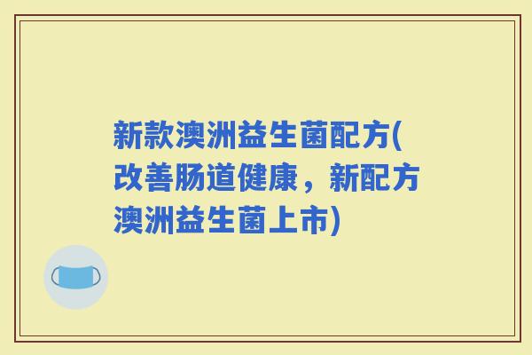 新款澳洲益生菌配方(改善肠道健康，新配方澳洲益生菌上市)