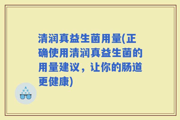 清润真益生菌用量(正确使用清润真益生菌的用量建议，让你的肠道更健康)