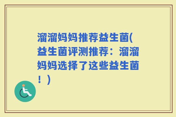 溜溜妈妈推荐益生菌(益生菌评测推荐：溜溜妈妈选择了这些益生菌！)