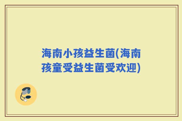 海南小孩益生菌(海南孩童受益生菌受欢迎)