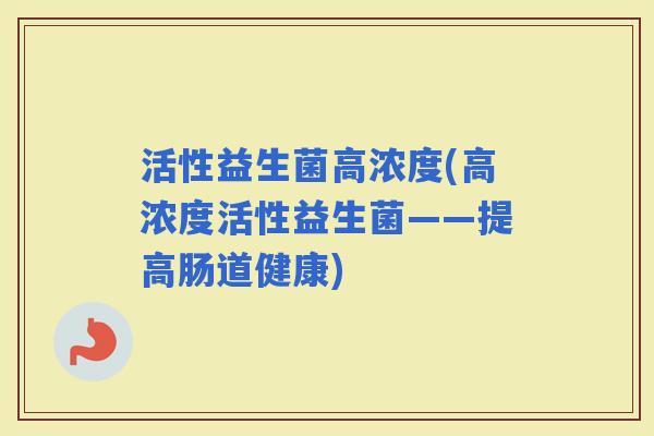 活性益生菌高浓度(高浓度活性益生菌——提高肠道健康)